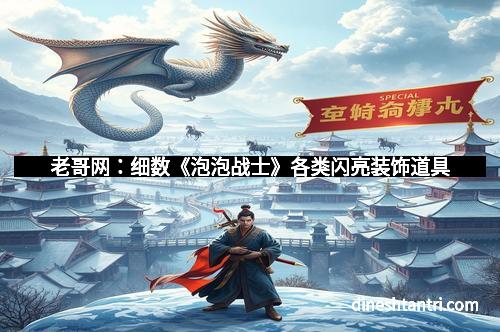 老哥网:细数《泡泡战士》各类闪亮装饰道具