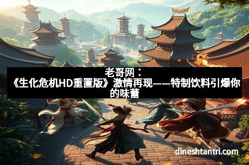 老哥网:《生化危机HD重置版》激情再现——特制饮料引爆你的味蕾