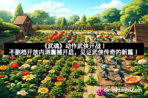 《武魂》动作武侠开战!不删档开放内测震撼开启,见证武侠传奇的新篇!