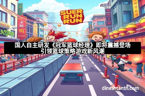 国人自主研发《冠军篮球经理》即将震撼登场引领篮球策略游戏新风潮