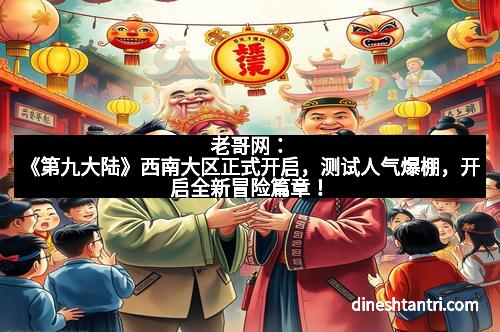 老哥网:《第九大陆》西南大区正式开启,测试人气爆棚,开启全新冒险篇章!