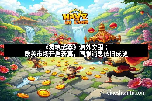 《灵魂武器》海外突围:欧美市场开启新篇,国服消息依旧成谜